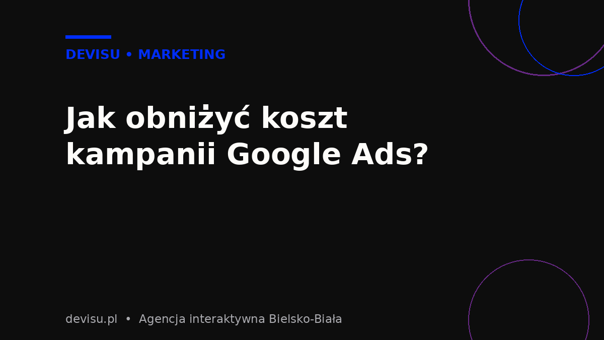 Jak obniżyć koszt kampanii Google Ads dla małej firmy bez utraty efektów